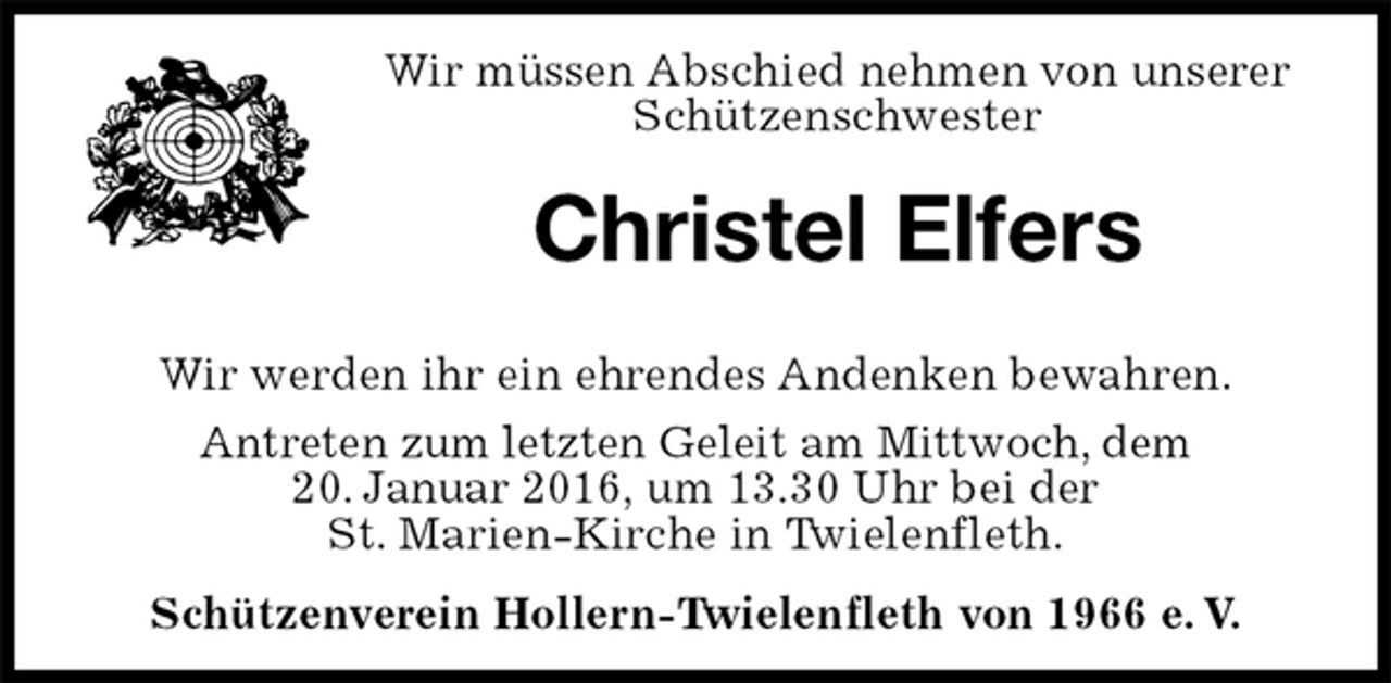 <p>Wir müssen Abschied nehmen von unserer Schützenschwester<br />Christel Elfers<br />Wir werden ihr ein ehrendes Andenken bewahren.<br />Antreten zum letzten Geleit am Mittwoch, dem<br />20. Januar 2016, um 13.30 Uhr bei der<br />St. Marien-Kirche in Twielenfleth.<br />Schützenverein Hollern-Twielenfleth von 1966 e. V.</p>