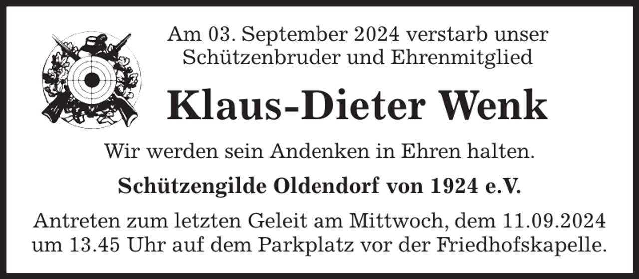 <p>Am 03. September 2024 verstarb unser<br />Schützenbruder und Ehrenmitglied<br />Klaus-Dieter Wenk<br />Wir werden sein Andenken in Ehren halten.<br />Schützengilde Oldendorf von 1924 e.V.<br />Antreten zum letzten Geleit am Mittwoch, dem 11.09.2024 um 13.45 Uhr auf dem Parkplatz vor der Friedhofskapelle.</p>