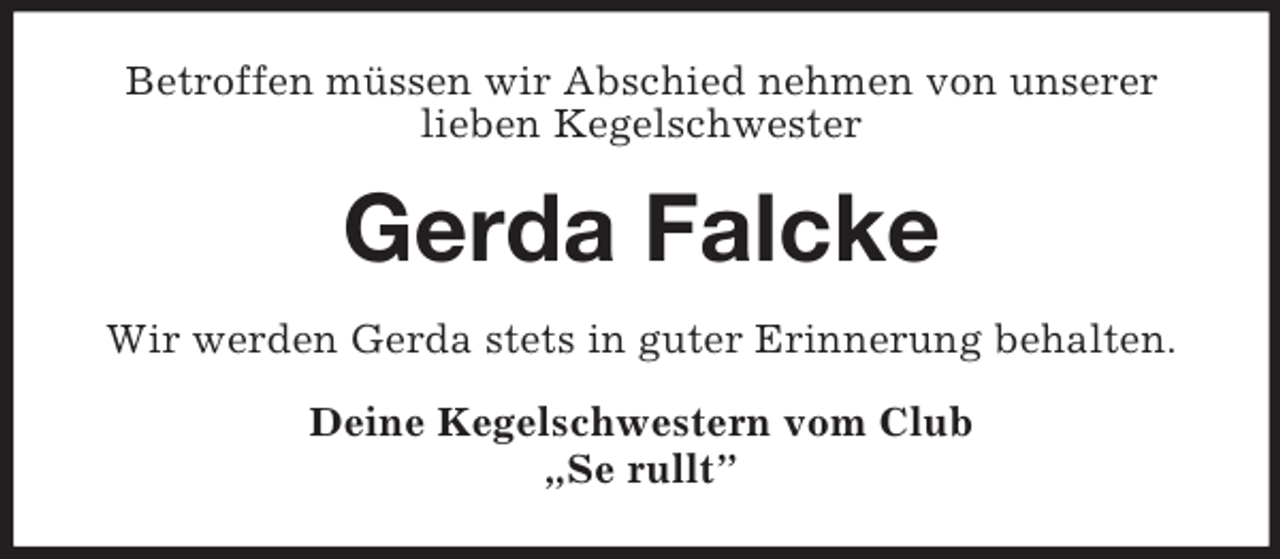 <p>Betroffen müssen wir Abschied nehmen von unserer<br />lieben Kegelschwester<br />Gerda Falcke<br />Wir werden Gerda stets in guter Erinnerung behalten.<br />Deine Kegelschwestern vom Club<br />„Se rullt”</p>