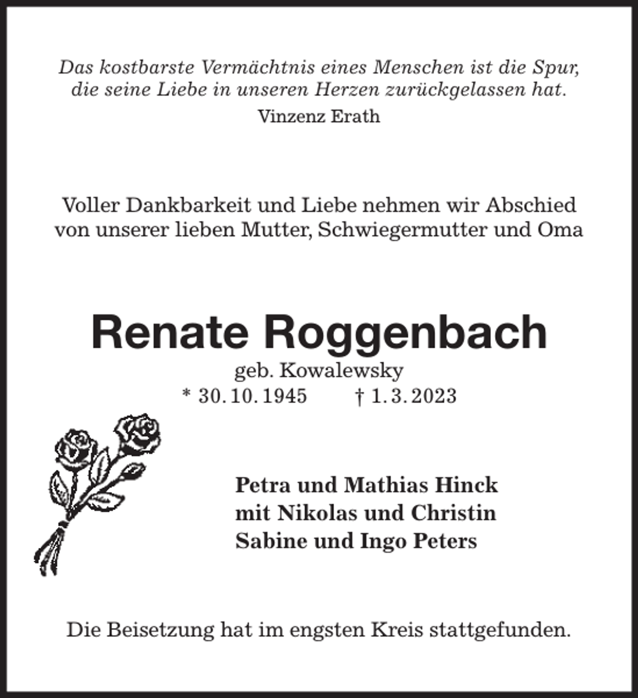 <p>Das kostbarste Vermächtnis eines Menschen ist die Spur,<br />die seine Liebe in unseren Herzen zurückgelassen hat.<br />Vinzenz Erath<br />Voller Dankbarkeit und Liebe nehmen wir Abschied von unserer lieben Mutter, Schwiegermutter und Oma<br />Lieber Uwe, Papa und Opa<br />geb. Kowalewsky<br />* 30. 10. 1945 † 1. 3. 2023<br />Petra und Mathias Hinck<br />mit Nikolas und Christin<br />Sabine und Ingo Peters<br />Die Beisetzung hat im engsten Kreis stattgefunden.</p>