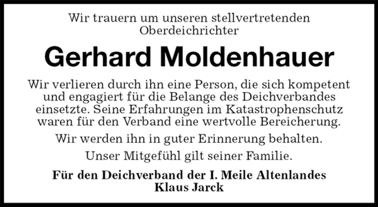 <p>Wir trauern um unseren stellvertretenden<br />Oberdeichrichter<br />Gerhard Moldenhauer<br />Wir verlieren durch ihn eine Person, die sich kompetent und engagiert für die Belange des Deichverbandes<br />einsetzte. Seine Erfahrungen im Katastrophenschutz waren für den Verband eine wertvolle Bereicherung.<br />Wir werden ihn in guter Erinnerung behalten.<br />Unser Mitgefühl gilt seiner Familie.<br />Für den Deichverband der I. Meile Altenlandes<br />Klaus Jarck</p>