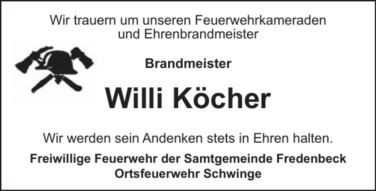 <p>Wir trauern um unseren Feuerwehrkameraden<br />und Ehrenbrandmeister<br />Brandmeister<br />Willi Köcher<br />Wir werden sein Andenken stets in Ehren halten<br />Freiwillige Feuerwehr der Samtgemeinde Fredenbeck<br />Ortsfeuerwehr Schwinge</p>