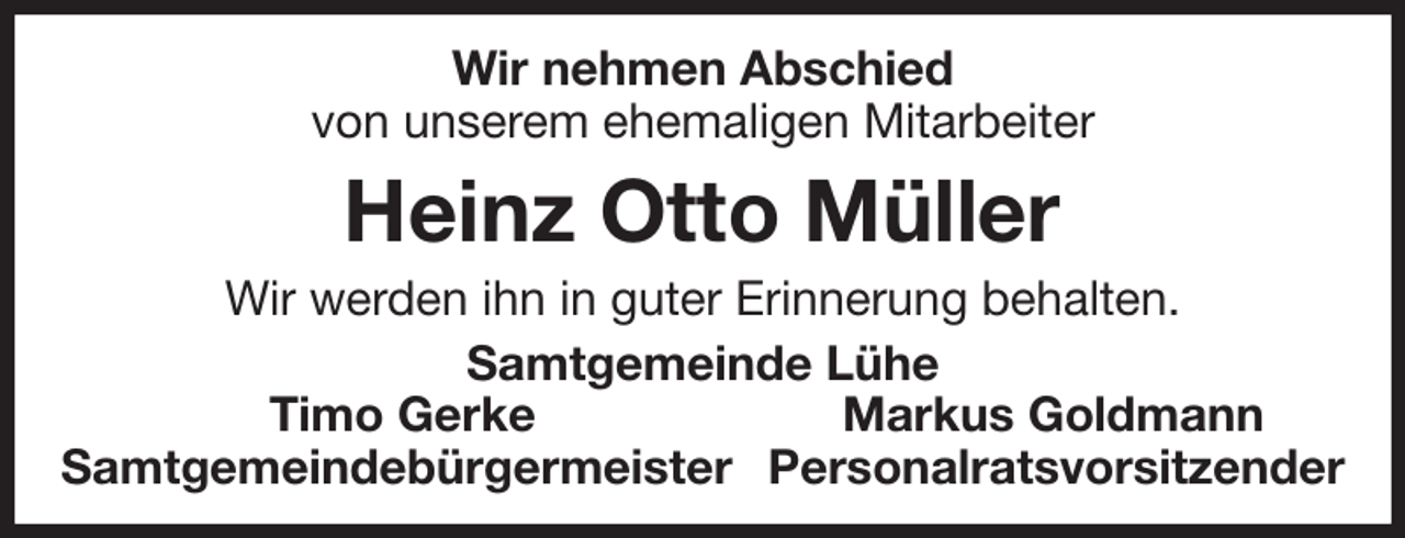 <p>Wir nehmen Abschied<br />von unserem ehemaligen Mitarbeiter<br />Heinz Otto Müller<br />Wir werden ihn in guter Erinnerung behalten.<br />Samtgemeinde Lühe<br />Timo Gerke Markus Goldmann<br />Samtgemeindebürgermeister Personalratsvorsitzender</p>