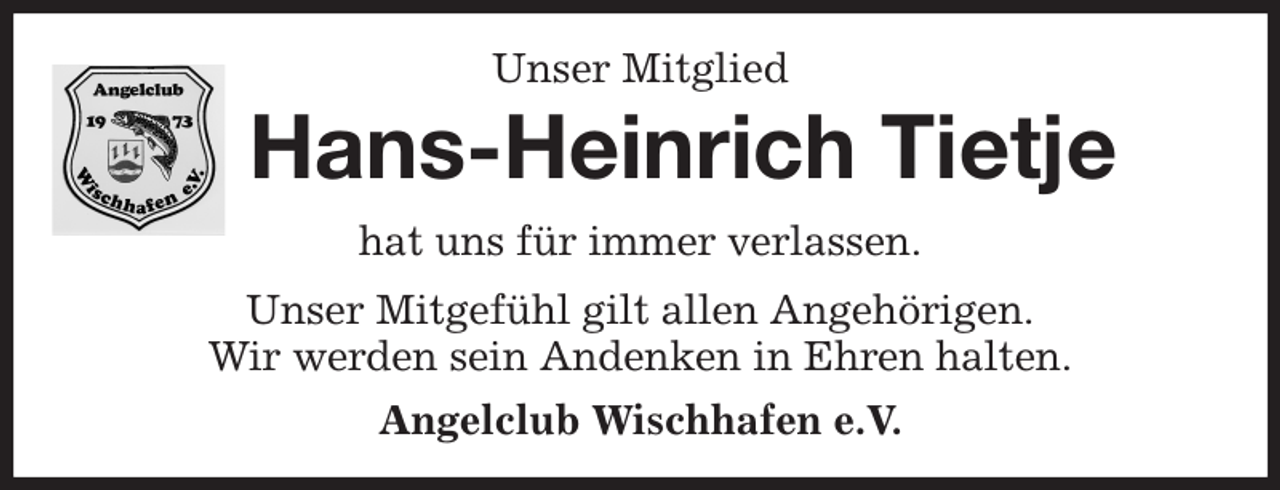<p>Unser Mitglied<br />Hans-Heinrich Tietje<br />hat uns für immer verlassen.<br />Unser Mitgefühl gilt allen Angehörigen.<br />Wir werden sein Andenken in Ehren halten.<br />Angelclub Wischhafen e.V.</p>