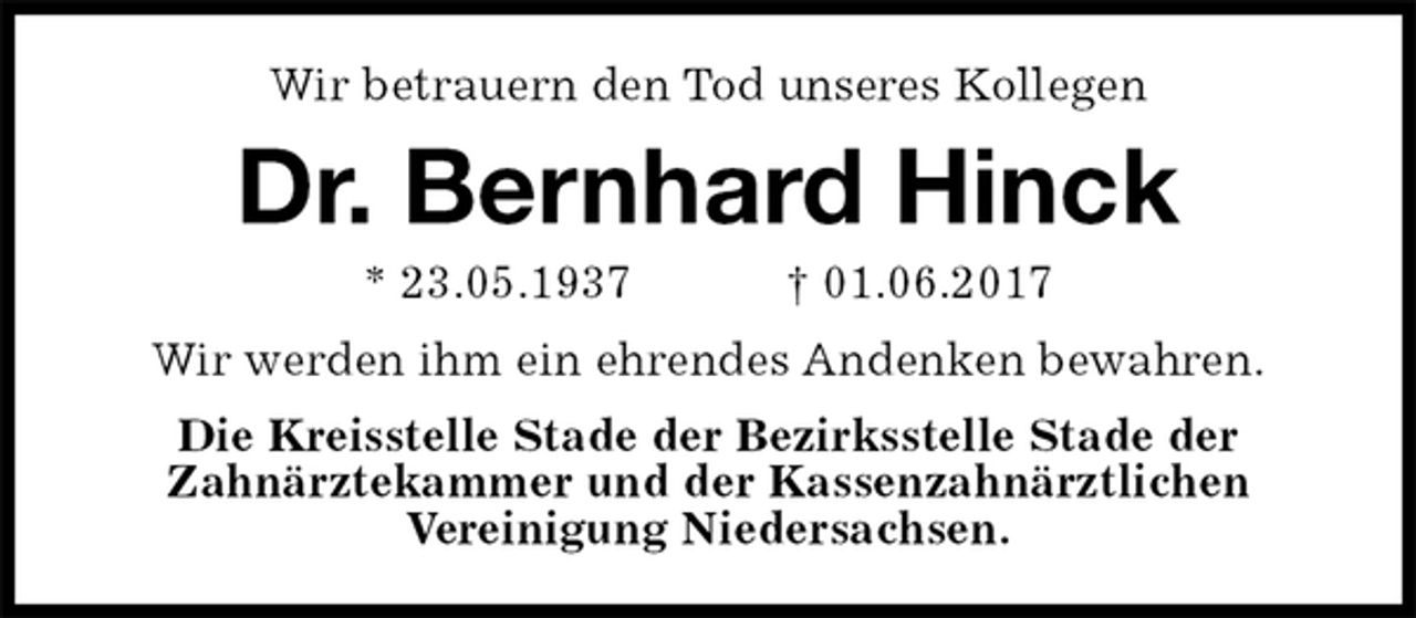 <p>Wir betrauern den Tod unseres Kollegen<br />Dr. Bernhard Hinck<br />* 23.05.1937 † 01.06.2017<br />Wir werden ihm ein ehrendes Andenken bewahren.<br />Die Kreisstelle Stade der Bezirksstelle Stade der<br />Zahnärztekammer und der Kassenzahnärztlichen<br />Vereinigung Niedersachsen.</p>