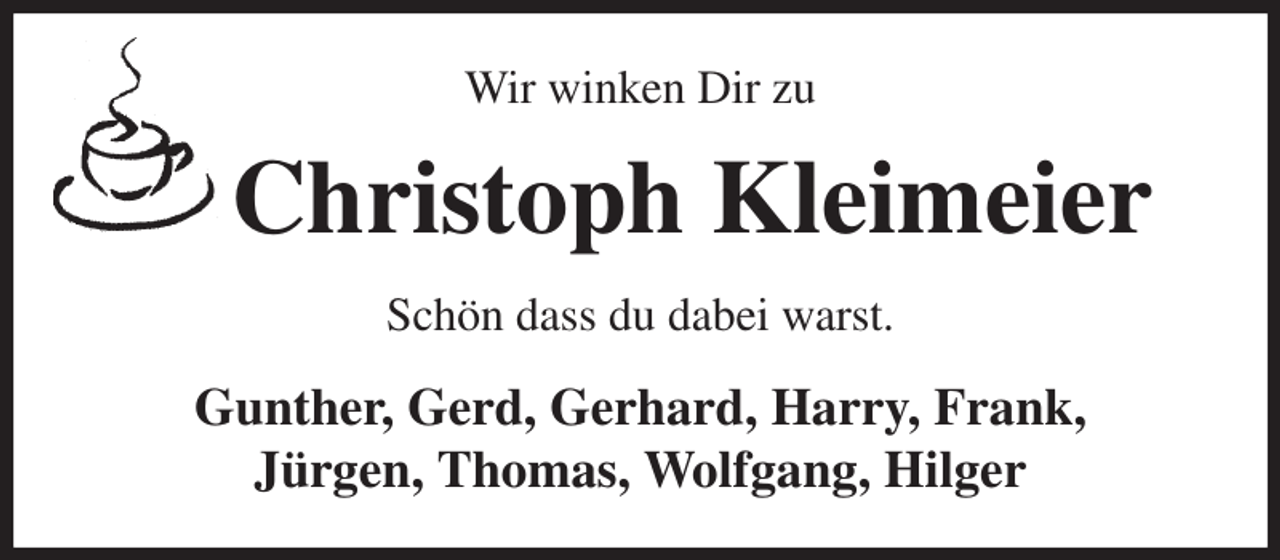<p>Wir winken Dir zu<br />Christoph Kleimeier<br />Schön dass du dabei warst.<br />Gunther, Gerd, Gerhard, Harry, Frank,<br />Jürgen, Thomas, Wolfgang, Hilger</p>