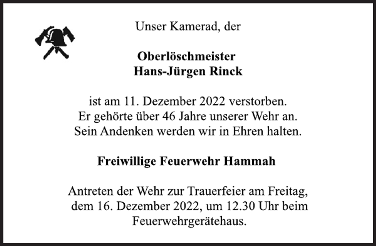 <p>Unser Kamerad, der<br />Oberlöschmeister<br />Hans-Jürgen Rinck<br />ist am 11. Dezember 2022 verstorben.<br />Er gehörte über 46 Jahre unserer Wehr an.<br />Sein Andenken werden wir in Ehren halten.<br />Freiwillige Feuerwehr Hammah<br />Antreten der Wehr zur Trauerfeier am Freitag,<br />dem 16. Dezember 2022, um 12.30 Uhr beim<br />Feuerwehrgerätehaus.</p>