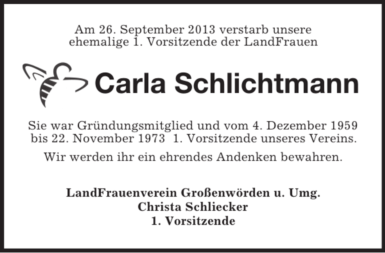 <p>Am 26. September 2013 verstarb unsere<br />ehemalige 1. Vorsitzende der LandFrauen</p><p>Carla Schlichtmann<br />Sie war Gründungsmitglied und vom 4. Dezember 1959<br />bis 22. November 1973 1. Vorsitzende unseres Vereins.<br />Wir werden ihr ein ehrendes Andenken bewahren.<br />LandFrauenverein Großenwörden u. Umg.<br />Christa Schliecker<br />1. Vorsitzende</p>