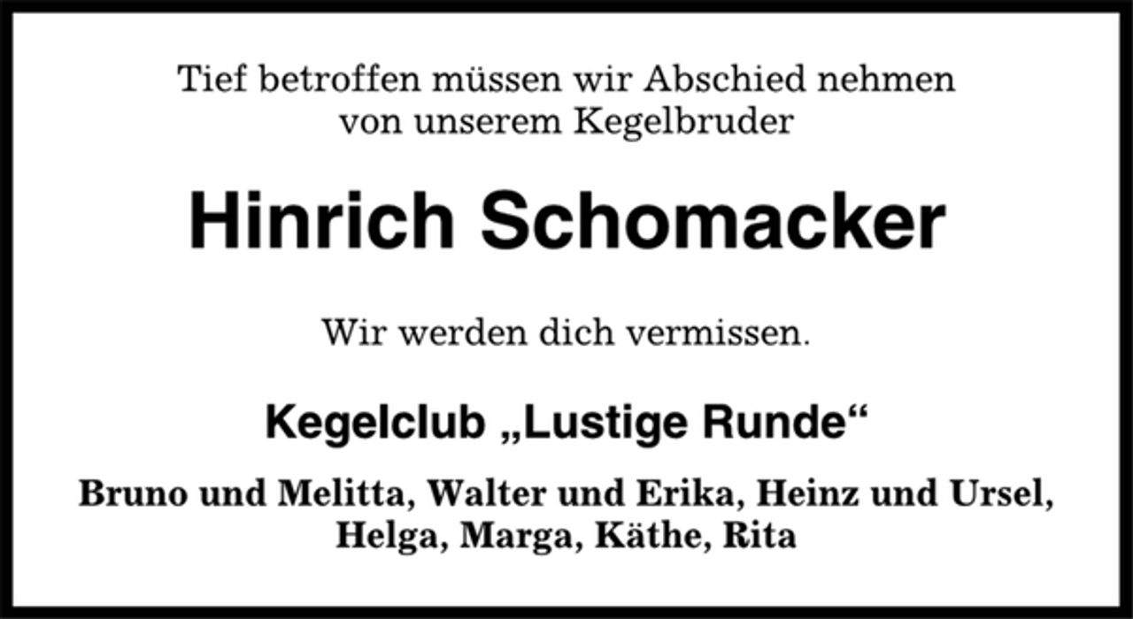 <p>Tief betroffen müssen wir Abschied nehmen<br />von unserem Kegelbruder<br />Hinrich Schomacker<br />Wir werden dich vermissen.<br />Kegelclub „Lustige Runde“<br />Bruno und Melitta, Walter und Erika, Heinz und Ursel,<br />Helga, Marga, Käthe, Rita</p>