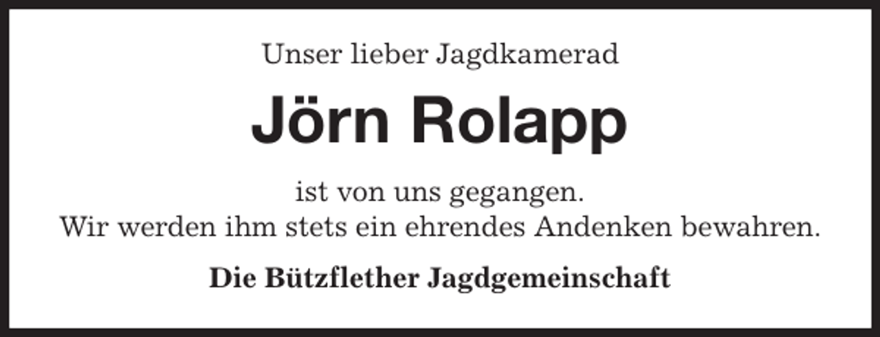 <p>Unser lieber Jagdkamerad<br />Jörn Rolapp<br />ist von uns gegangen.<br />Wir werden ihm stets ein ehrendes Andenken bewahren.<br />Die Bützflether Jagdgemeinschaft</p>