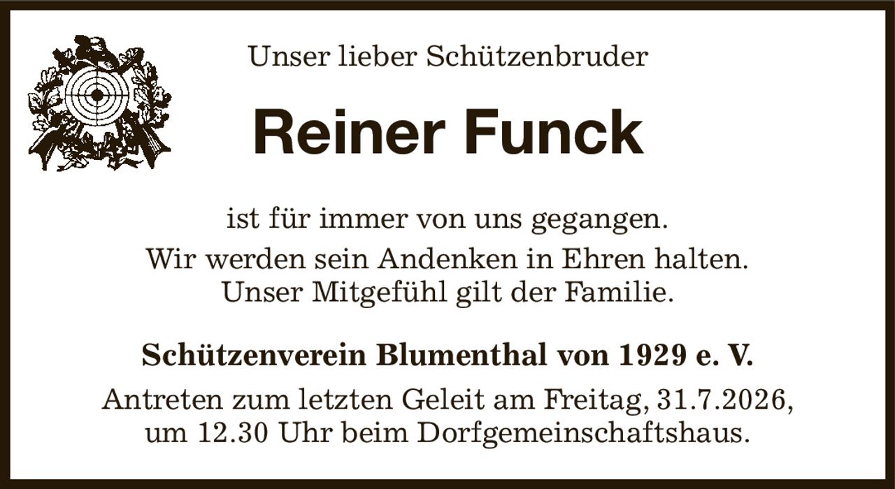 Unser lieber Schützenbruder
Reiner Funck
Schützenverein Blumenthal von 1929 e. V.
Antreten zum letzten Geleit am Freitag, 31.7.2026,
um 12.30 Uhr beim Dorfgemeinschaftshaus.
ist für immer von uns gegangen.
Wir werden sein Andenken in Ehren halten.
Unser Mitgefühl gilt der Familie.