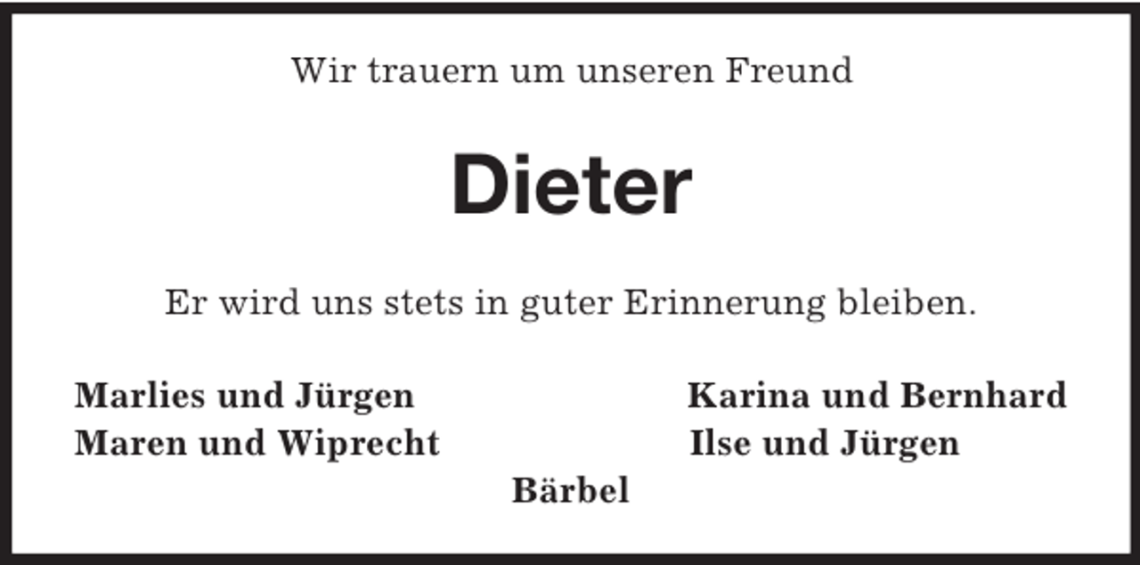 <p>Wir trauern um unseren Freund<br />Dieter<br />Er wird uns stets in guter Erinnerung bleiben.<br />Marlies und Jürgen Karina und Bernhard<br />Maren und Wiprecht Ilse und Jürgen<br />Bärbel</p>