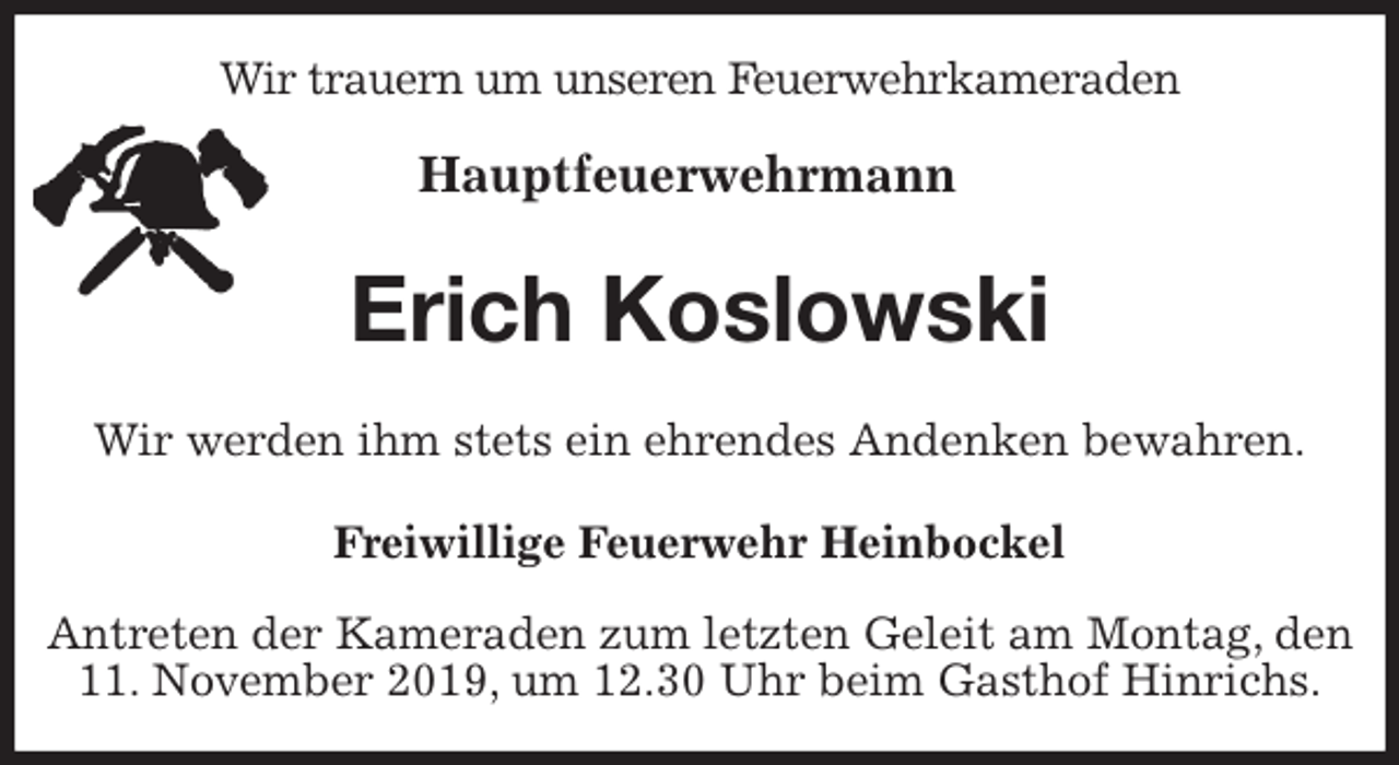 <p>Wir trauern um unseren Feuerwehrkameraden</p><p>Hauptfeuerwehrmann<br />Erich Koslowski<br />Wir werden ihm stets ein ehrendes Andenken bewahren.<br />Freiwillige Feuerwehr Heinbockel</p><p>Antreten der Kameraden zum letzten Geleit am Montag, den 11. November 2019, um 12.30 Uhr beim Gasthof Hinrichs.</p>
