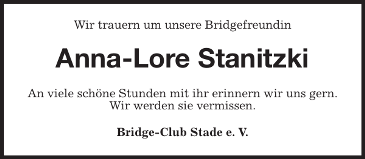 <p>Wir trauern um unsere Bridgefreundin<br />Anna-Lore Stanitzki<br />An viele schöne Stunden mit ihr erinnern wir uns gern.<br />Wir werden sie vermissen.<br />Bridge-Club Stade e. V.</p>