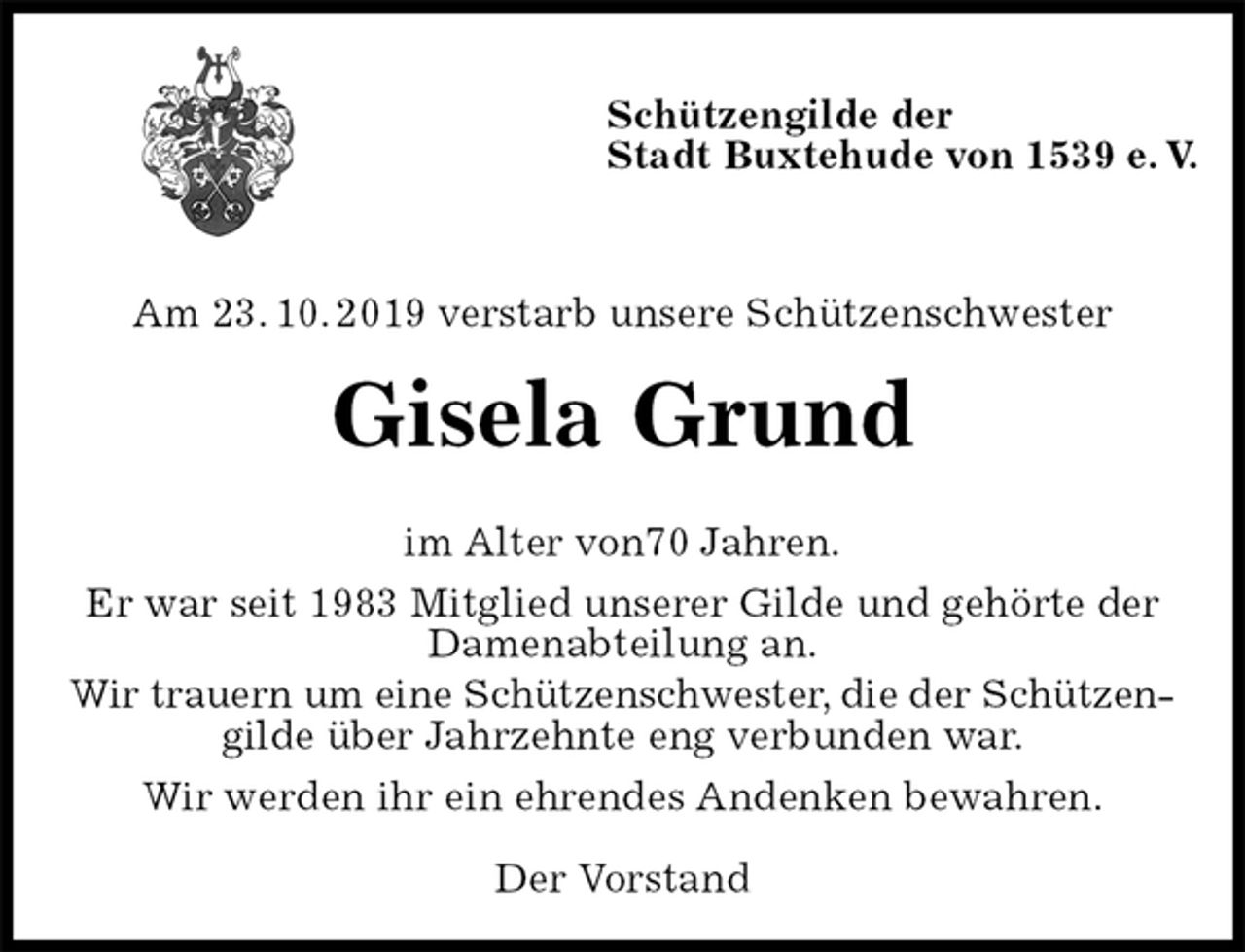 <p>Schützengilde der<br />Stadt Buxtehude von 1539 e. V.</p><p>Am 23. 10. 2019 verstarb unsere Schützenschwester<br />Gisela Grund<br />im Alter von70 Jahren.<br />Er war seit 1983 Mitglied unserer Gilde und gehörte der<br />Damenabteilung an.<br />Wir trauern um eine Schützenschwester, die der Schützen-gilde über Jahrzehnte eng verbunden war.<br />Wir werden ihr ein ehrendes Andenken bewahren.</p><p>Der Vorstand</p>