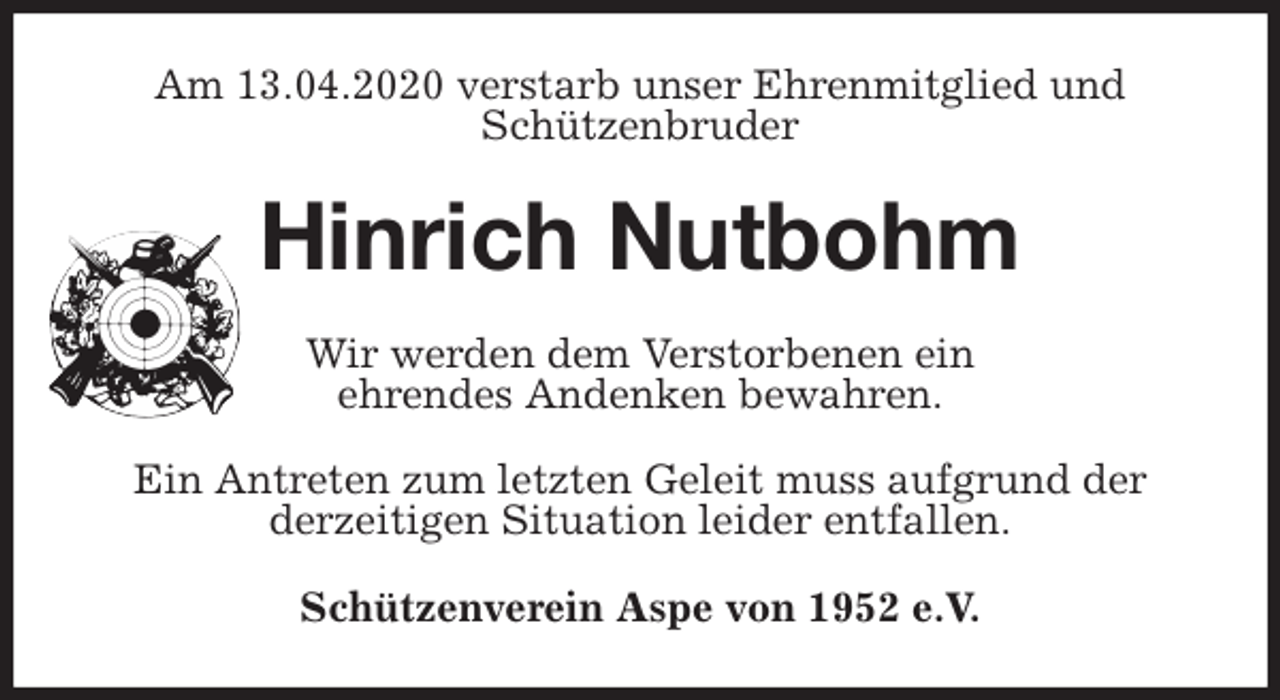 <p>Am 13.04.2020 verstarb unser Ehrenmitglied und Schützenbruder<br />Hinrich Nutbohm<br />Wir werden dem Verstorbenen ein<br />ehrendes Andenken bewahren.</p>
<p>Ein Antreten zum letzten Geleit muss aufgrund der<br />derzeitigen Situation leider entfallen.<br />Schützenverein Aspe von 1952 e.V.</p>