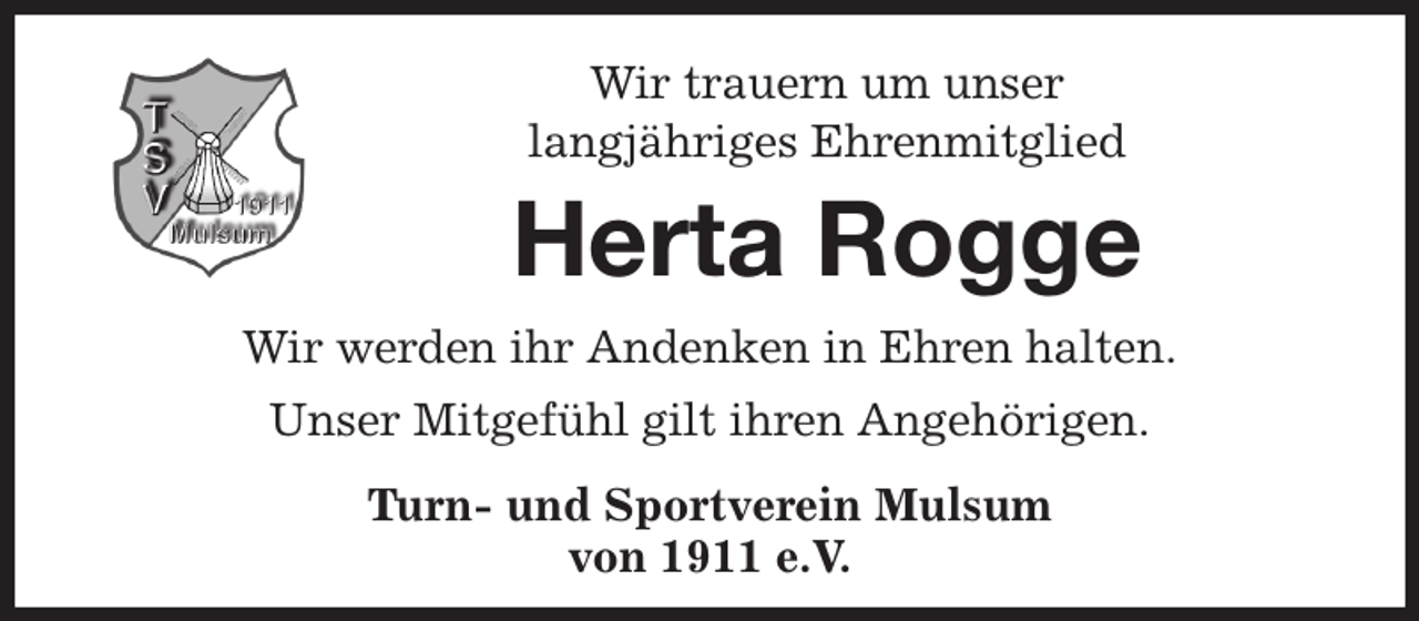 <p>Wir trauern um unser<br />langjähriges Ehrenmitglied<br />Herta Rogge<br />Wir werden ihr Andenken in Ehren halten.<br />Unser Mitgefühl gilt ihren Angehörigen.<br />Turn- und Sportverein Mulsum<br />von 1911 e.V.</p>
