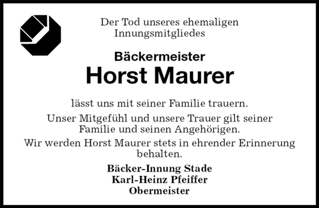 <p>Der Tod unseres ehemaligen<br />Innungsmitgliedes<br />Bäckermeister<br />Horst Maurer<br />Bäcker-Innung Stade<br />Karl-Heinz Pfeiffer<br />Obermeister<br />lässt uns mit seiner Familie trauern.<br />Unser Mitgefühl und unsere Trauer gilt seiner<br />Familie und seinen Angehörigen.<br />Wir werden Horst Maurer stets in ehrender Erinnerung behalten.</p>