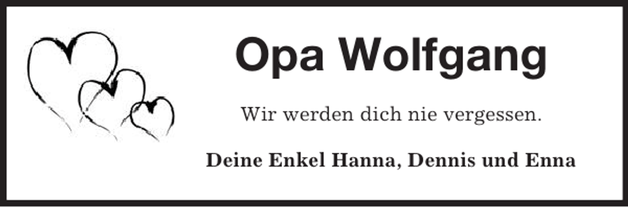 <p>Opa Wolfgang<br />Wir werden dich nie vergessen.<br />Deine Enkel Hanna, Dennis und Enna</p>