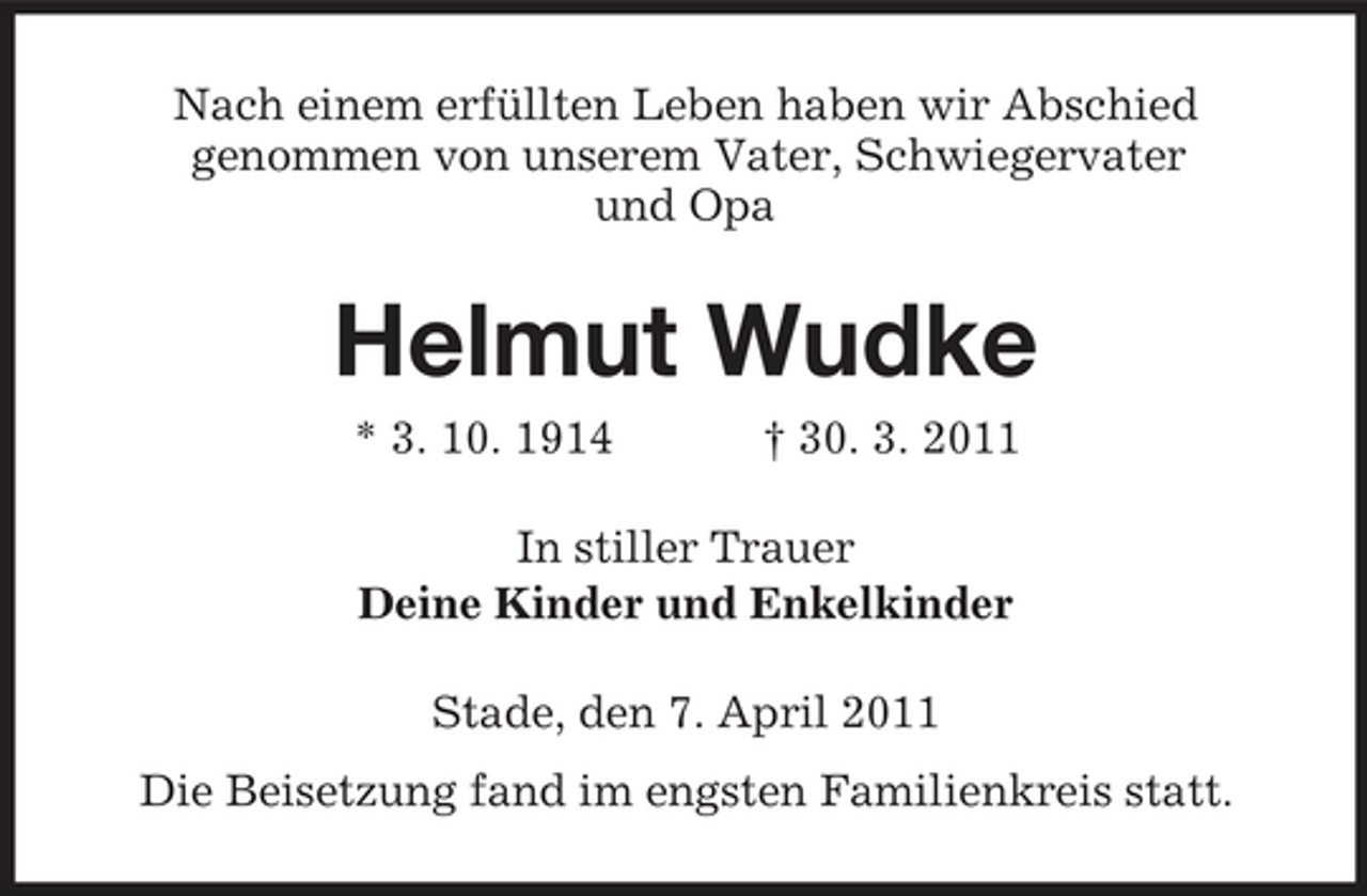 <p>Nach einem erfüllten Leben haben wir Abschied genommen von unserem Vater, Schwiegervater und Opa</p><p>Helmut Wudke<br />* 3. 10. 1914 † 30. 3. 2011 In stiller Trauer Deine Kinder und Enkelkinder Stade, den 7. April 2011 Die Beisetzung fand im engsten Familienkreis statt.</p>