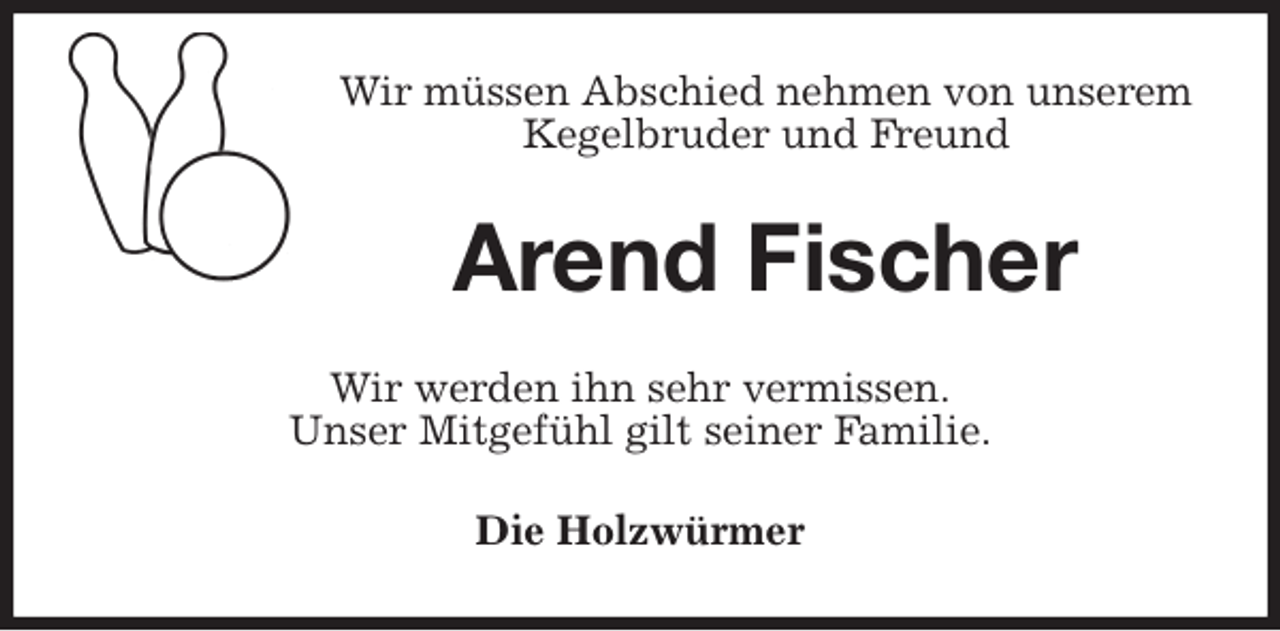 <p>Wir müssen Abschied nehmen von unserem<br />Kegelbruder und Freund<br />Arend Fischer<br />Wir werden ihn sehr vermissen.<br />Unser Mitgefühl gilt seiner Familie.<br />Die Holzwürmer</p>