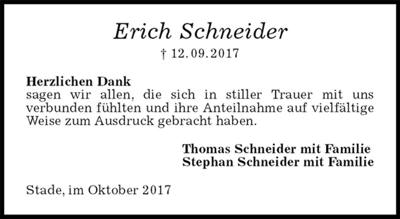 <p>Erich Schneider<br />† 12. 09. 2017<br />Herzlichen Dank<br />sagen wir allen, die sich in stiller Trauer mit uns<br />verbunden fühlten und ihre Anteilnahme auf vielfältige Weise zum Ausdruck gebracht haben.<br />Thomas Schneider mit Familie<br />Stephan Schneider mit Familie<br />Stade, im Oktober 2017</p>