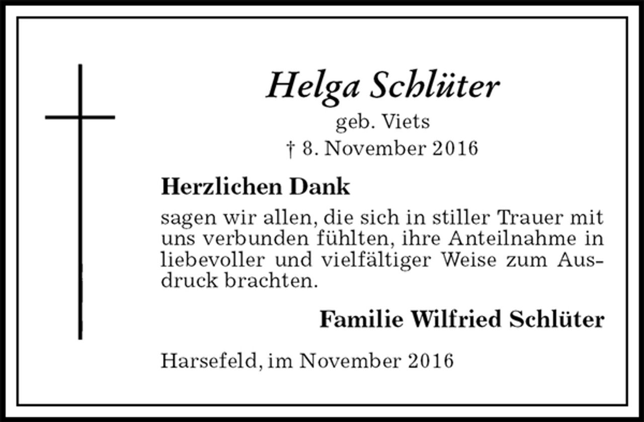 <p>Helga Schlüter<br />geb. Viets<br />† 8. November 2016<br />Herzlichen Dank<br />sagen wir allen, die sich in stiller Trauer mit uns verbunden fühlten, ihre Anteilnahme in liebevoller und vielfältiger Weise zum Ausdruck brachten.<br />Familie Wilfried Schlüter<br />Harsefeld, im November 2016</p>