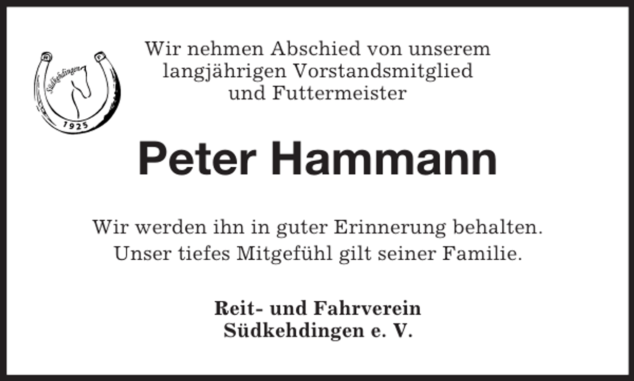 <p>Wir nehmen Abschied von unserem<br />langjährigen Vorstandsmitglied<br />und Futtermeister<br />Peter Hammann<br />Wir werden ihn in guter Erinnerung behalten.<br />Unser tiefes Mitgefühl gilt seiner Familie.<br />Reit- und Fahrverein<br />Südkehdingen e. V.</p>