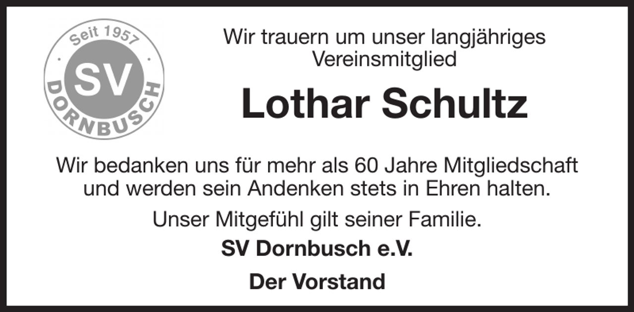 <p>Wir trauern um unser langjähriges<br />Vereinsmitglied<br />Lothar Schultz<br />Wir bedanken uns für mehr als 60 Jahre Mitgliedschaft und werden sein Andenken stets in Ehren halten.<br />Unser Mitgefühl gilt seiner Familie.<br />SV Dornbusch e.V.<br />Der Vorstand</p>