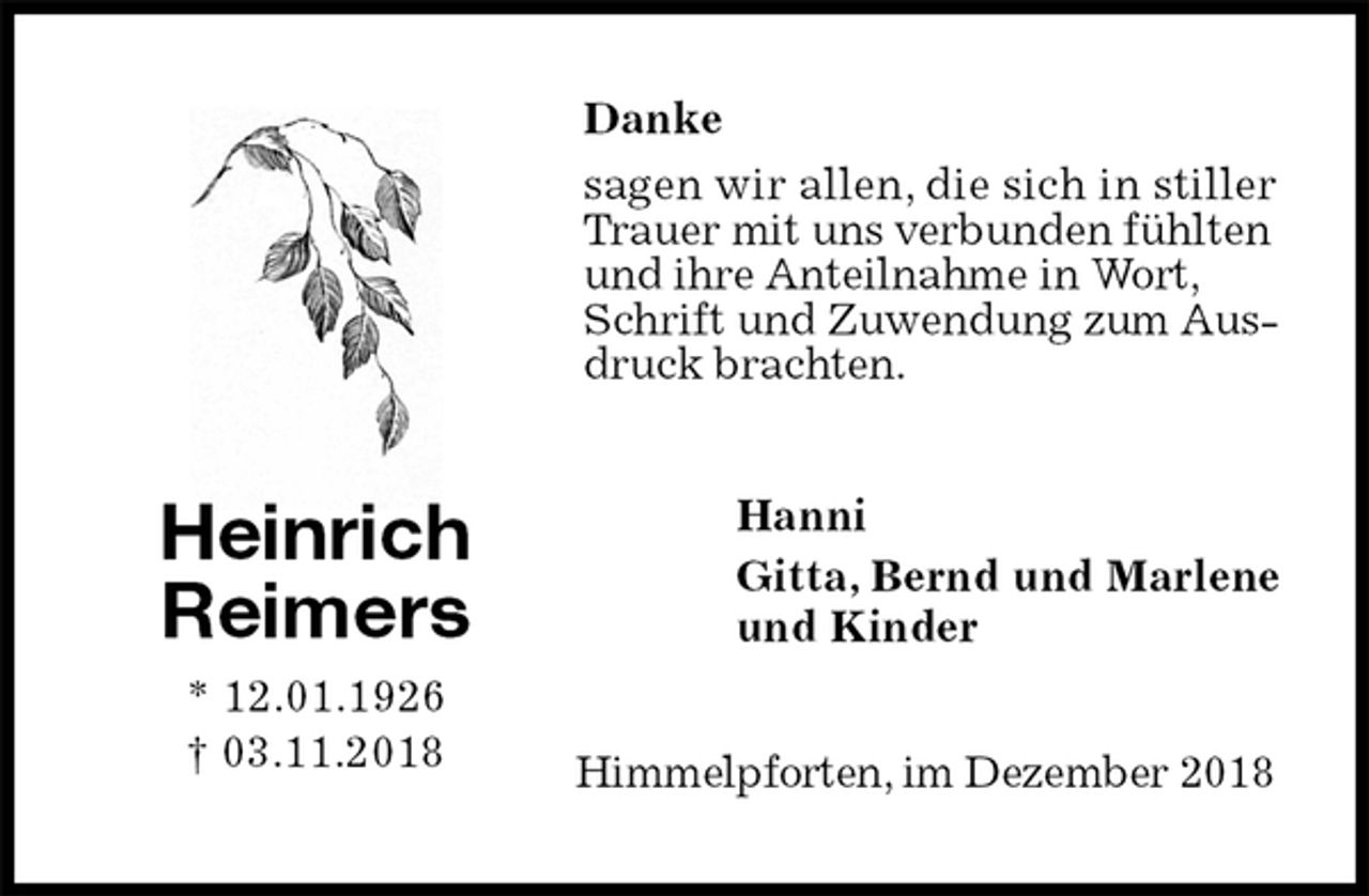 <p>Danke<br />sagen wir allen, die sich in stiller Trauer mit uns verbunden fühlten und ihre Anteilnahme in Wort, Schrift und Zuwendung zum Ausdruck brachten.<br />Himmelpforten, im Dezember 2018<br />Hanni<br />Gitta, Bernd und Marlene<br />und Kinder<br />Heinrich<br />Reimers<br />* 12.01.1926<br />† 03.11.2018</p>