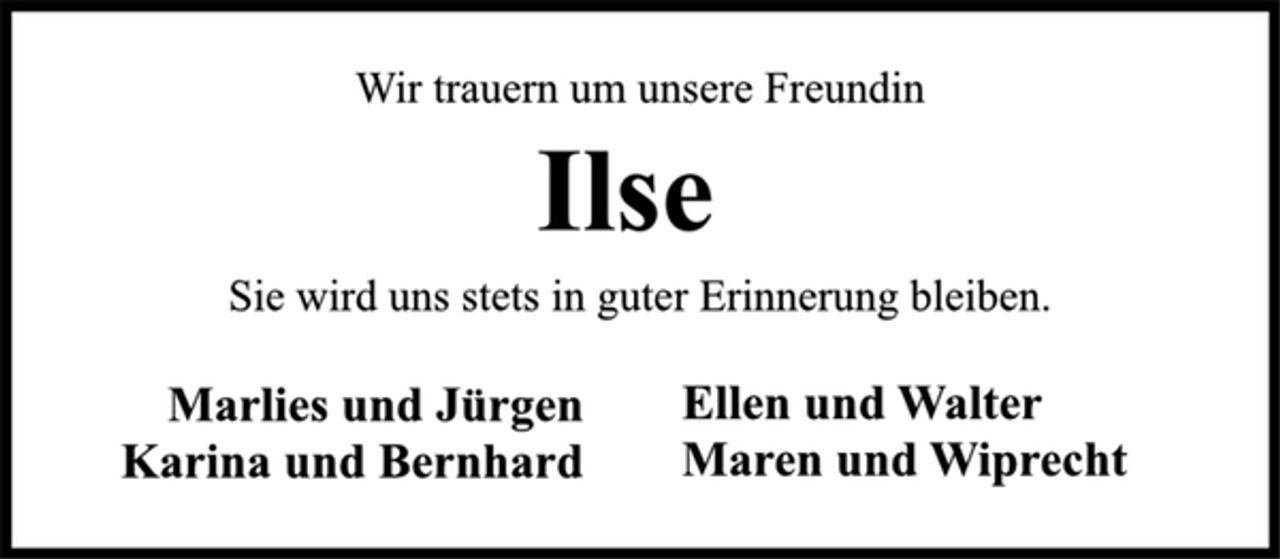 <p>Sie wird uns stets in guter Erinnerung bleiben.<br />Wir trauern um unsere Freundin<br />Ilse<br />Ellen und Walter<br />Maren und Wiprecht<br />Marlies und Jürgen<br />Karina und Bernhard</p>