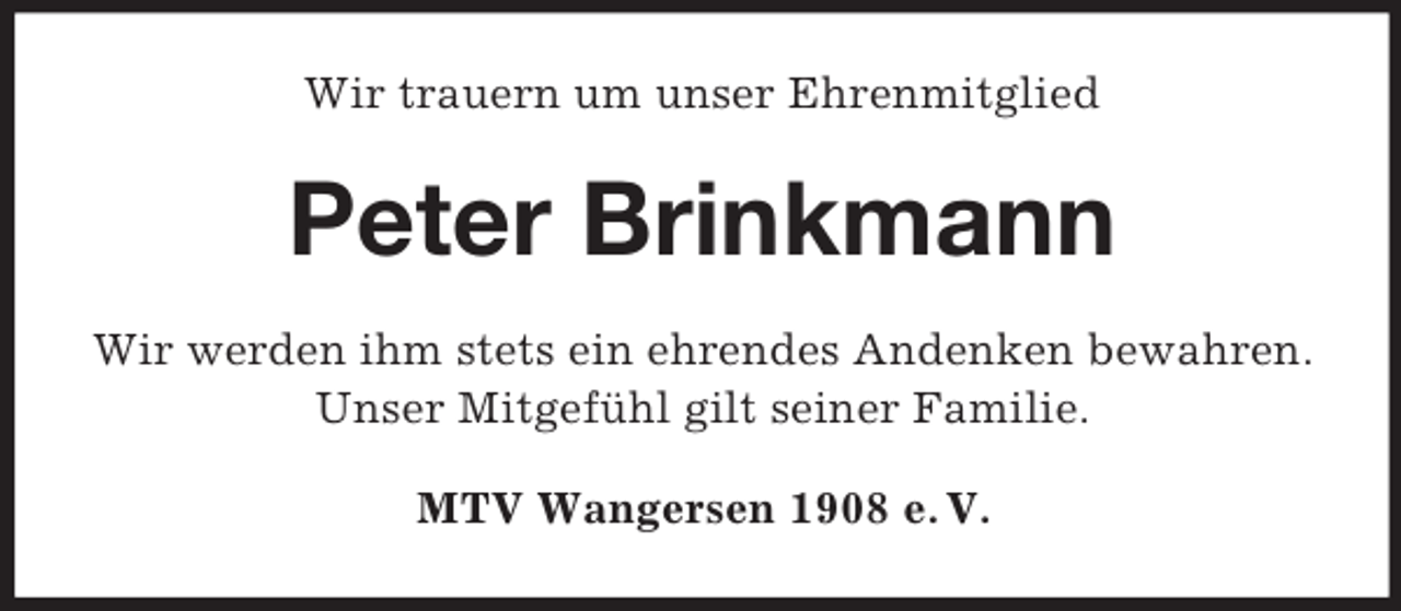 <p>Wir trauern um unser Ehrenmitglied</p><p>Peter Brinkmann<br />Wir werden ihm stets ein ehrendes Andenken bewahren.<br />Unser Mitgefühl gilt seiner Familie.<br />MTV Wangersen 1908 e. V.</p>