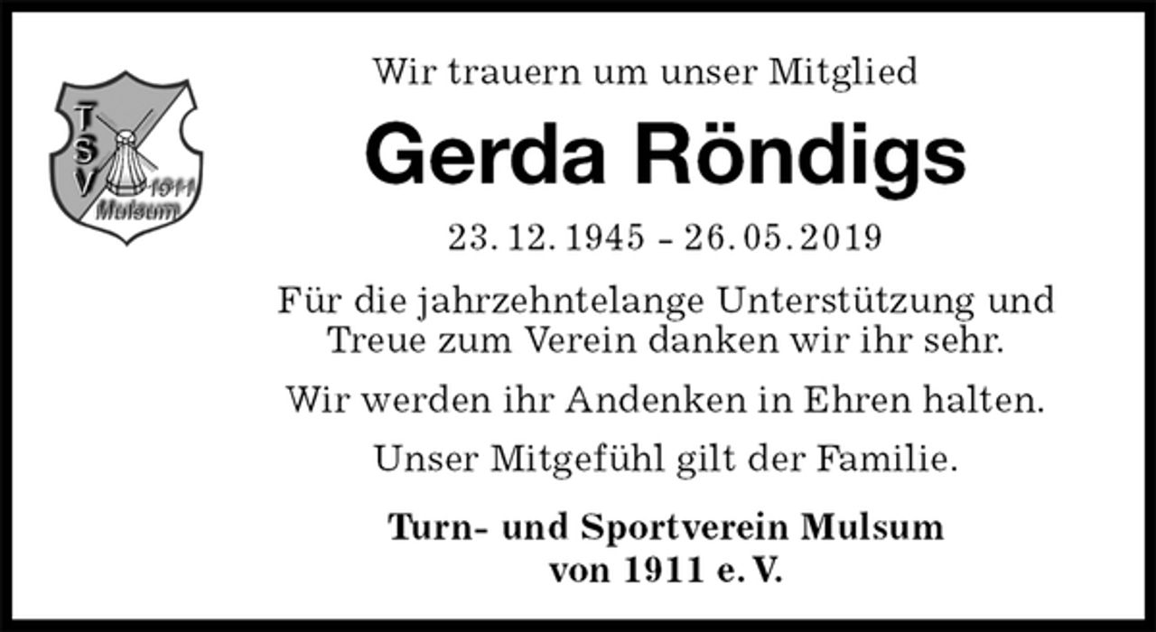 <p>Wir trauern um unser Mitglied<br />Gerda Röndigs<br />23. 12. 1945 - 26. 05. 2019<br />Für die jahrzehntelange Unterstützung und Treue zum Verein danken wir ihr sehr.<br />Wir werden ihr Andenken in Ehren halten.<br />Unser Mitgefühl gilt der Familie.<br />Turn- und Sportverein Mulsum<br />von 1911 e. V.</p>