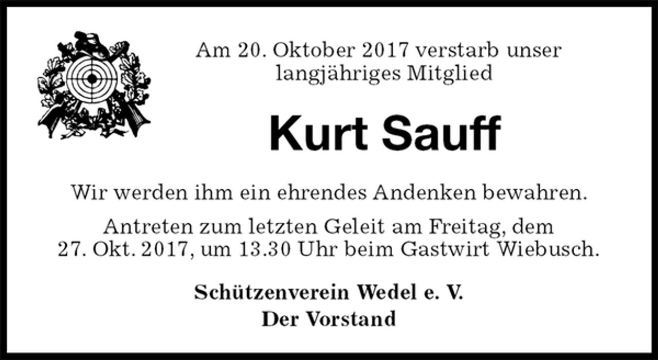 <p>Am 20. Oktober 2017 verstarb unser<br />langjähriges Mitglied<br />Kurt Sauff<br />Schützenverein Wedel e. V.<br />Der Vorstand<br />Wir werden ihm ein ehrendes Andenken bewahren.<br />Antreten zum letzten Geleit am Freitag, dem<br />27. Okt. 2017, um 13.30 Uhr beim Gastwirt Wiebusch.</p>