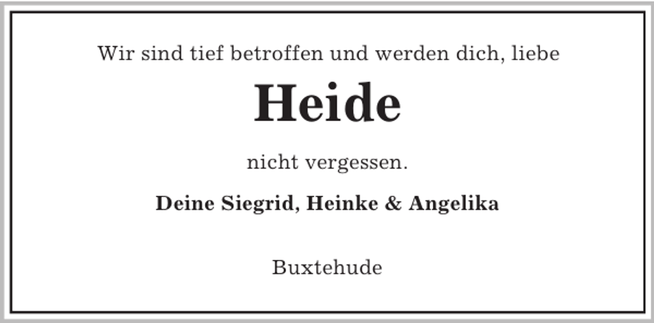 <p>Wir sind tief betroffen und werden dich, liebe</p><p>Heide<br />nicht vergessen.<br />Deine Siegrid, Heinke &amp; Angelika<br />Buxtehude</p>