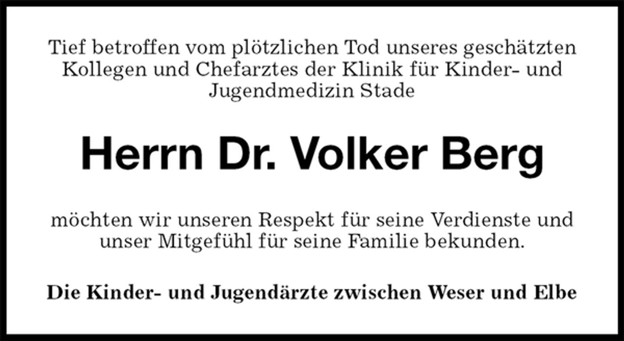 <p>Tief betroffen vom plötzlichen Tod unseres geschätzten Kollegen und Chefarztes der Klinik für Kinder- und<br />Jugendmedizin Stade<br />Herrn Dr. Volker Berg<br />möchten wir unseren Respekt für seine Verdienste und unser Mitgefühl für seine Familie bekunden.<br />Die Kinder- und Jugendärzte zwischen Weser und Elbe</p>