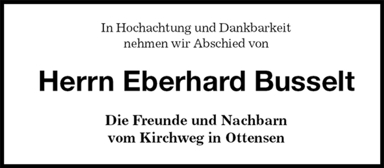 <p>In Hochachtung und Dankbarkeit<br />nehmen wir Abschied von<br />Herrn Eberhard Busselt<br />Die Freunde und Nachbarn<br />vom Kirchweg in Ottensen</p>