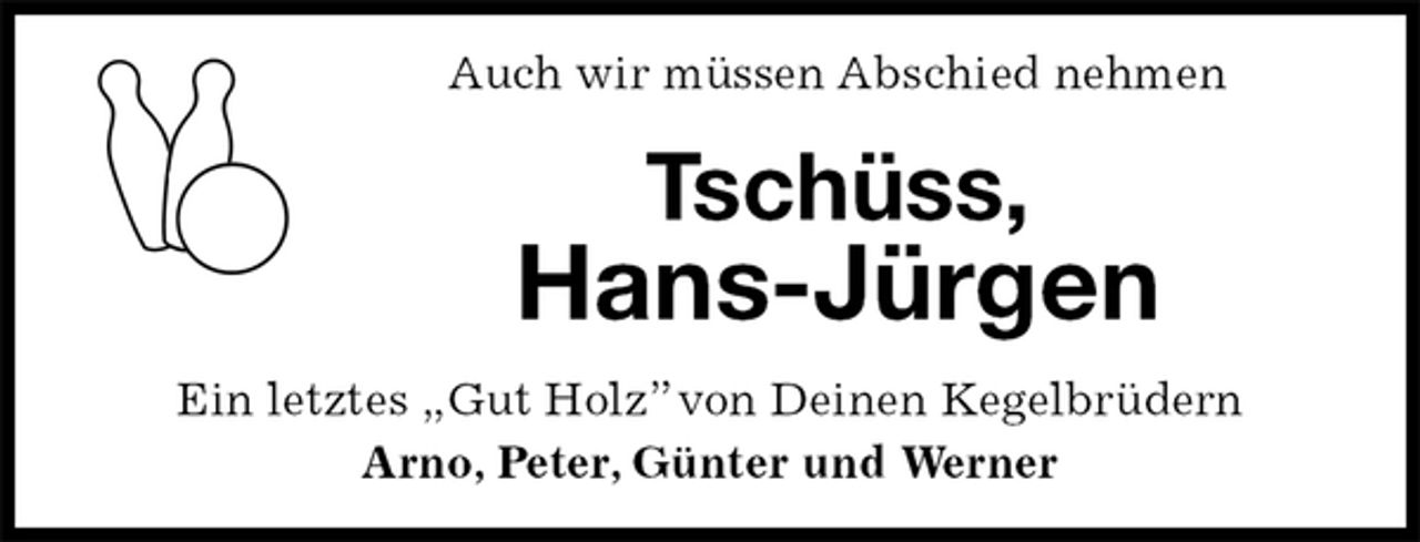 <p>Auch wir müssen Abschied nehmen<br />Tschüss,<br />Hans-Jürgen<br />Ein letztes „Gut Holz” von Deinen Kegelbrüdern<br />Arno, Peter, Günter und Werner</p>
