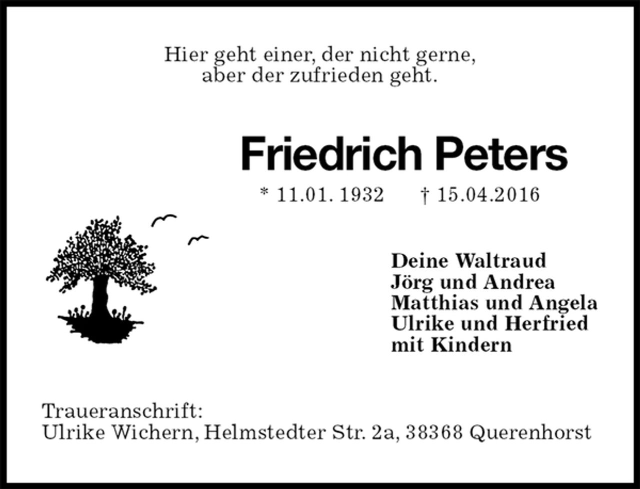 <p>Hier geht einer, der nicht gerne,<br />aber der zufrieden geht.<br />Friedrich Peters<br />* 11.01. 1932 † 15.04.2016<br />Deine Waltraud<br />Jörg und Andrea<br />Matthias und Angela<br />Ulrike und Herfried<br />mit Kindern<br />Traueranschrift:<br />Ulrike Wichern, Helmstedter Str. 2a, 38368 Querenhorst</p>
