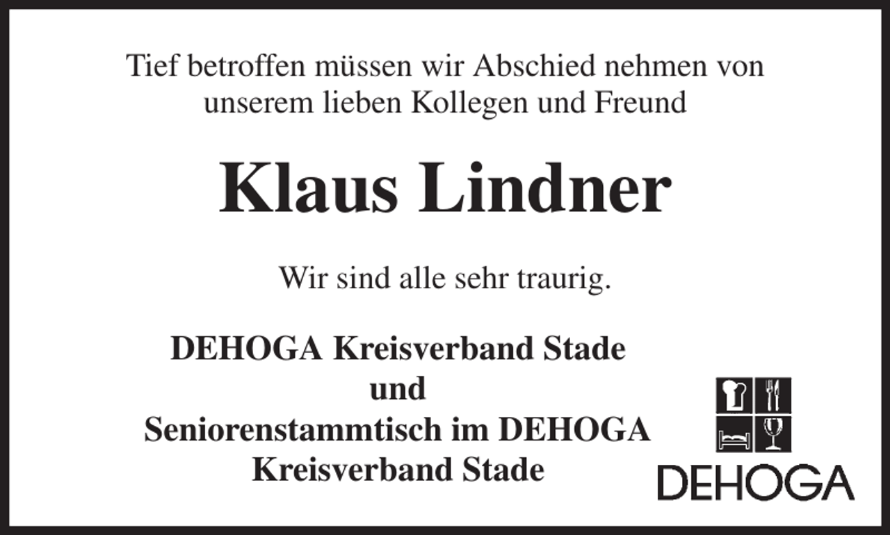 <p>Tief betroffen müssen wir Abschied nehmen von<br />unserem lieben Kollegen und Freund<br />Klaus Lindner<br />Wir sind alle sehr traurig.<br />DEHOGA Kreisverband Stade<br />und<br />Seniorenstammtisch im DEHOGA<br />Kreisverband Stade</p>