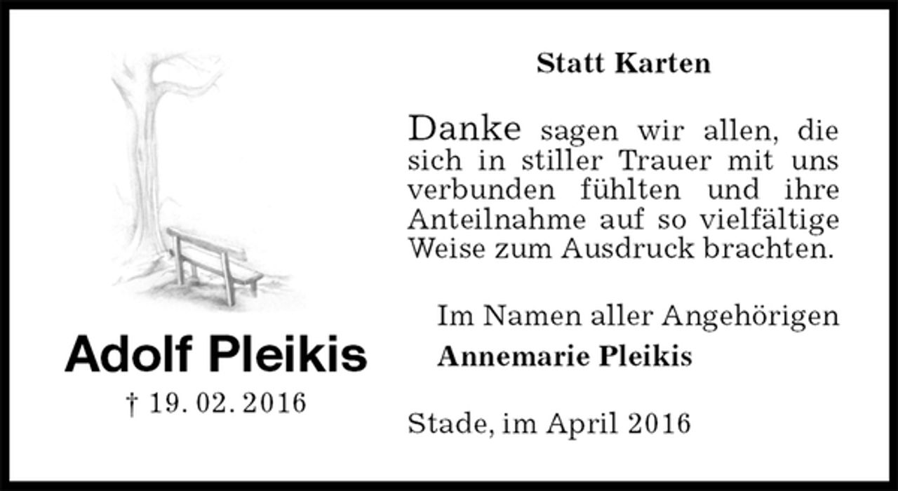 <p>Statt Karten<br />Danke sagen wir allen, die sich in stiller Trauer mit uns verbunden fühlten und ihre<br />Anteilnahme auf so vielfältige Weise zum Ausdruck brachten.<br />Im Namen aller Angehörigen<br />Annemarie Pleikis<br />Stade, im April 2016<br />Adolf Pleikis<br />† 19. 02. 2016</p>
