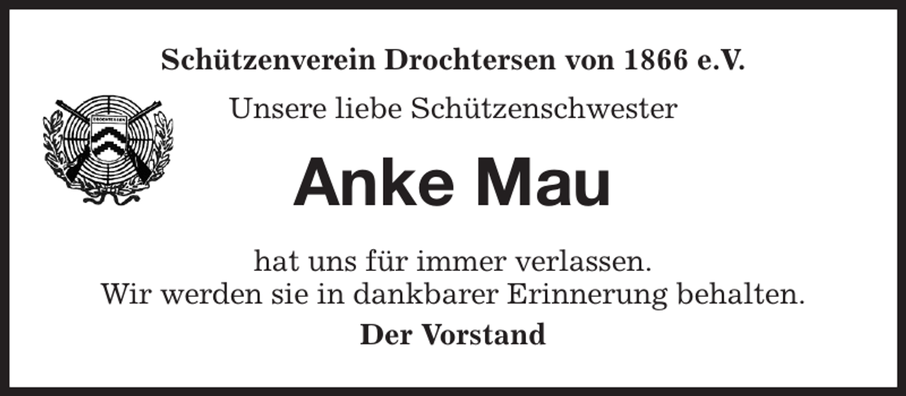 <p>Schützenverein Drochtersen von 1866 e.V.<br />Unsere liebe Schützenschwester<br />Anke Mau<br />hat uns für immer verlassen.<br />Wir werden sie in dankbarer Erinnerung behalten.<br />Der Vorstand</p>