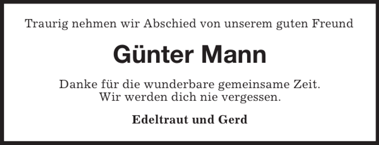 <p>Traurig nehmen wir Abschied von unserem guten Freund</p><p>Günter Mann<br />Danke für die wunderbare gemeinsame Zeit.<br />Wir werden dich nie vergessen.<br />Edeltraut und Gerd</p>