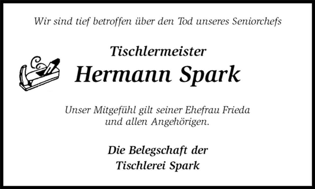 <p>Wir sind tief betroffen über den Tod unseres Seniorchefs<br />Tischlermeister</p><p>Hermann Spark<br />Unser Mitgefühl gilt seiner Ehefrau Frieda<br />und allen Angehörigen.<br />Die Belegschaft der<br />Tischlerei Spark</p>