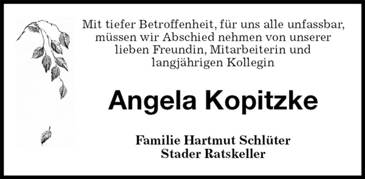 <p>Mit tiefer Betroffenheit, für uns alle unfassbar, müssen wir Abschied nehmen von unserer<br />lieben Freundin, Mitarbeiterin und<br />langjährigen Kollegin<br />Angela Kopitzke<br />Familie Hartmut Schlüter<br />Stader Ratskeller</p>