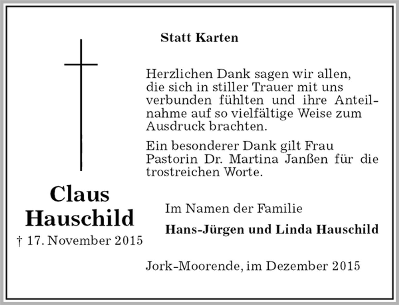 <p>Statt Karten<br />Herzlichen Dank sagen wir allen,<br />die sich in stiller Trauer mit uns<br />verbunden fühlten und ihre Anteilnahme auf so vielfältige Weise zum<br />Ausdruck brachten.<br />Ein besonderer Dank gilt Frau<br />Pastorin Dr. Martina Janßen für die trostreichen Worte.<br />Im Namen der Familie<br />Hans-Jürgen und Linda Hauschild<br />Jork-Moorende, im Dezember 2015<br />Claus<br />Hauschild<br />† 17. November 2015</p>