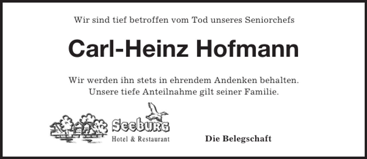 <p>Wir sind tief betroffen vom Tod unseres Seniorchefs<br />Carl-Heinz Hofmann<br />Wir werden ihn stets in ehrendem Andenken behalten.<br />Unsere tiefe Anteilnahme gilt seiner Familie.</p><p>Die Belegschaft</p>