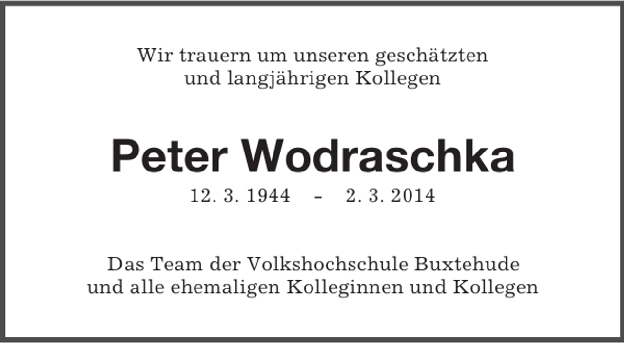 <p>Wir trauern um unseren geschätzten<br />und langjährigen Kollegen<br />Peter Wodraschka<br />12. 3. 1944 - 2. 3. 2014<br />Das Team der Volkshochschule Buxtehude<br />und alle ehemaligen Kolleginnen und Kollegen</p>