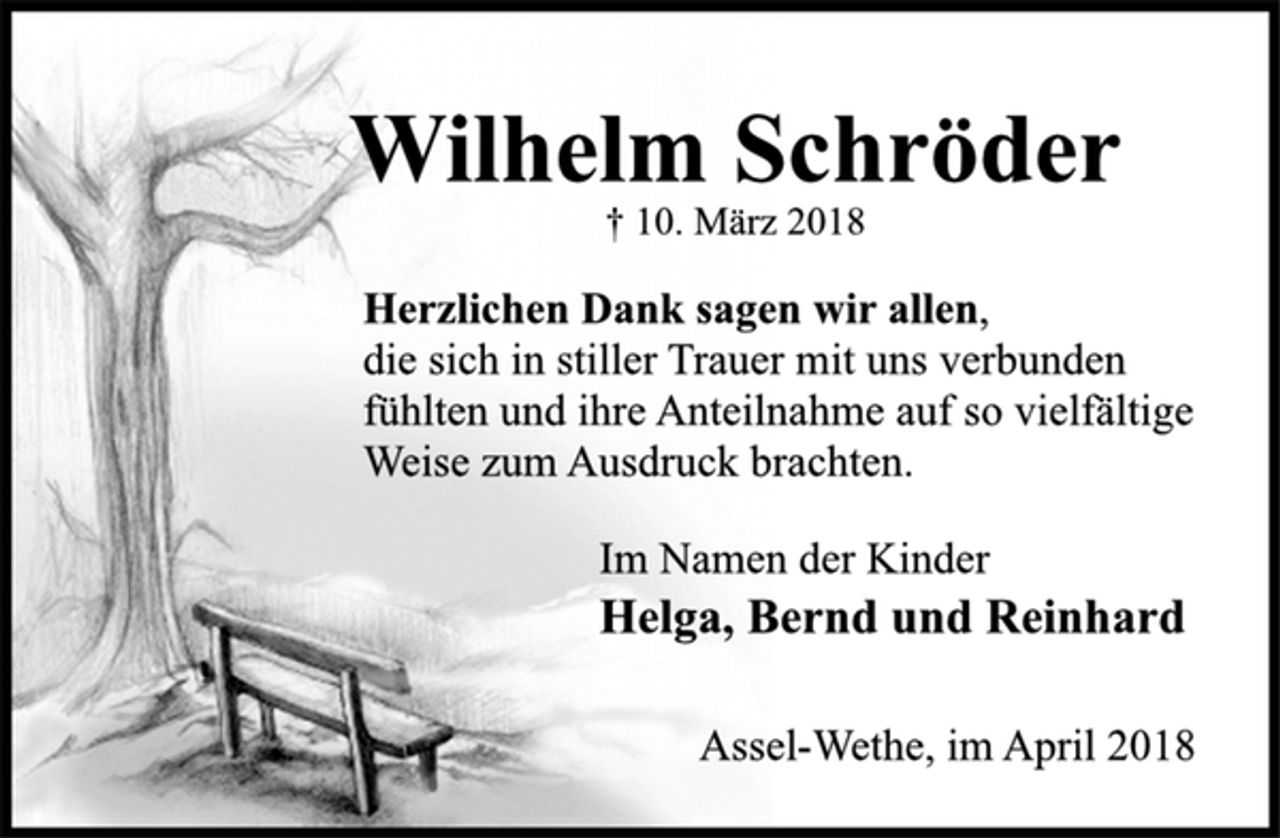 <p>Wilhelm Schröder<br />† 10. März 2018<br />Herzlichen Dank sagen wir allen,<br />die sich in stiller Trauer mit uns verbunden<br />fühlten und ihre Anteilnahme auf so vielfältige<br />Weise zum Ausdruck brachten.<br />Im Namen der Kinder<br />Helga, Bernd und Reinhard<br />Assel-Wethe, im April 2018</p>
