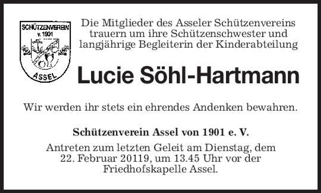 <p>Die Mitglieder des Asseler Schützenvereins trauern um ihre Schützenschwester und langjährige Begleiterin der Kinderabteilung</p><p>Lucie Söhl-Hartmann<br />Wir werden ihr stets ein ehrendes Andenken bewahren. Schützenverein Assel von 1901 e. V. Antreten zum letzten Geleit am Dienstag, dem 22. Februar 20119, um 13.45 Uhr vor der Friedhofskapelle Assel.</p>